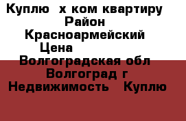 Куплю 2х ком квартиру › Район ­ Красноармейский › Цена ­ 1 850 000 - Волгоградская обл., Волгоград г. Недвижимость » Куплю   . Волгоградская обл.,Волгоград г.